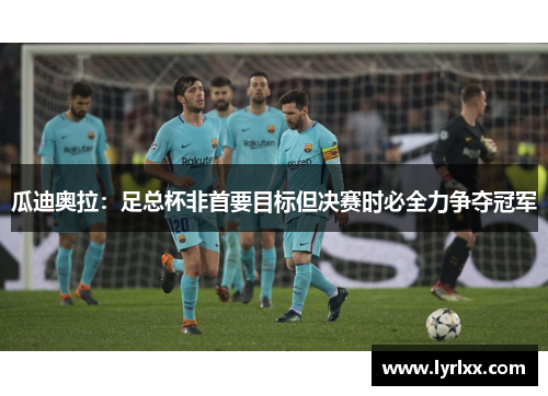 瓜迪奥拉：足总杯非首要目标但决赛时必全力争夺冠军