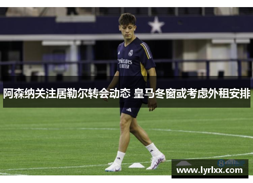 阿森纳关注居勒尔转会动态 皇马冬窗或考虑外租安排